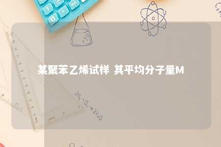 某聚苯乙烯试样 其平均分子量M