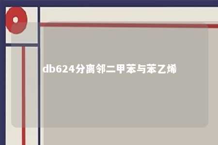 db624分离邻二甲苯与苯乙烯