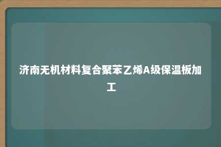 济南无机材料复合聚苯乙烯A级保温板加工