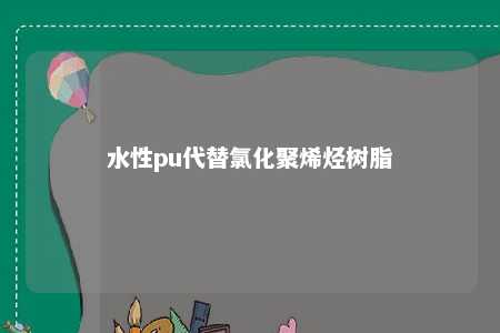 水性pu代替氯化聚烯烃树脂 水性聚乙烯树脂