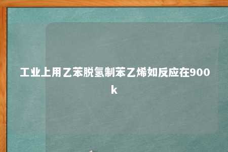 工业上用乙苯脱氢制苯乙烯如反应在900k