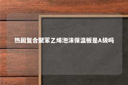 热固复合聚苯乙烯泡沫保温板是A级吗