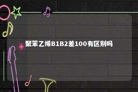 聚苯乙烯B1B2差100有区别吗