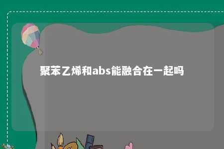 聚苯乙烯和abs能融合在一起吗