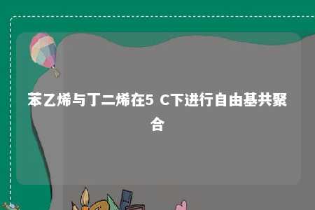 苯乙烯与丁二烯在5 C下进行自由基共聚合