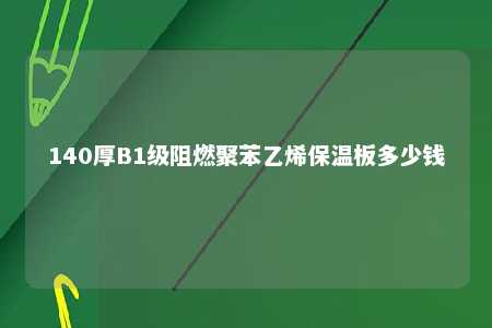 140厚B1级阻燃聚苯乙烯保温板多少钱