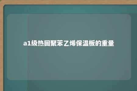 a1级热固聚苯乙烯保温板的重量