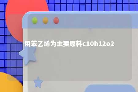 用苯乙烯为主要原料c10h12o2