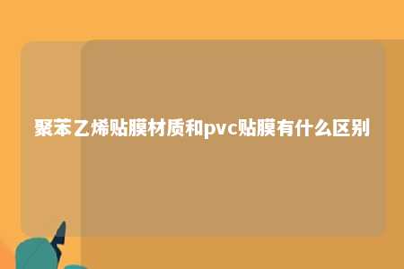 聚苯乙烯贴膜材质和pvc贴膜有什么区别