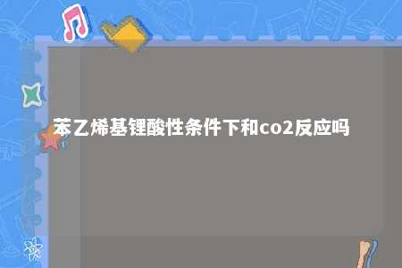 苯乙烯基锂酸性条件下和co2反应吗