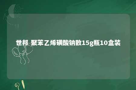 世邦 聚苯乙烯磺酸钠散15g瓶10盒装