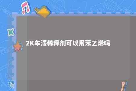 2K车漆稀释剂可以用苯乙烯吗