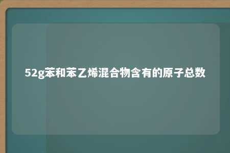 52g苯和苯乙烯混合物含有的原子总数