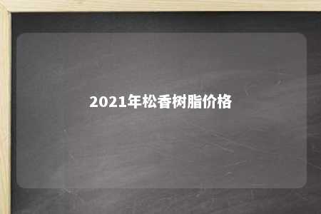 2021年松香树脂价格