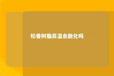 松香树脂高温会融化吗