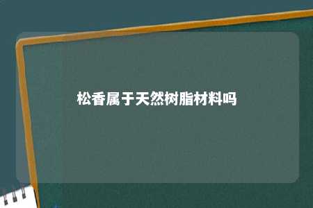 松香属于天然树脂材料吗