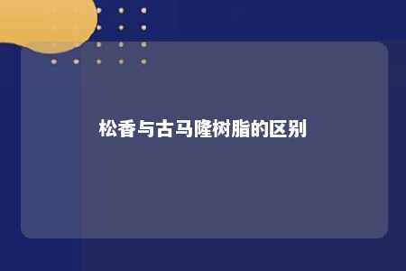 松香与古马隆树脂的区别