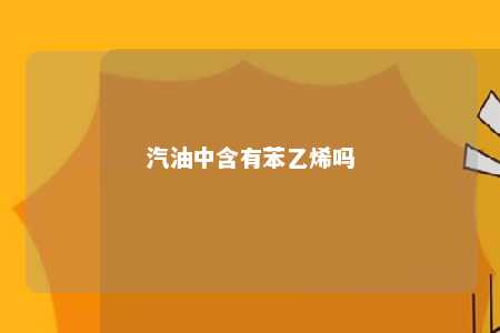 汽油中含有苯乙烯吗