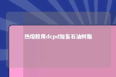 热熔胶用dcpd加氢石油树脂