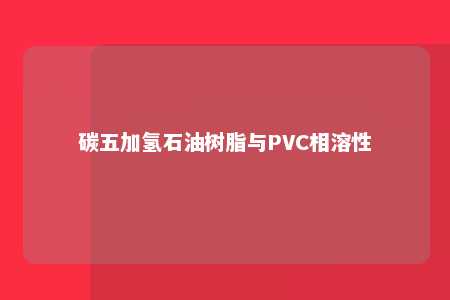 碳五加氢石油树脂与PVC相溶性