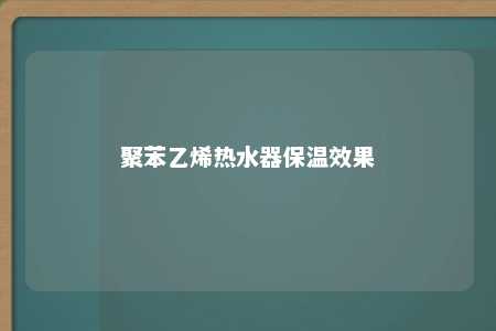 聚苯乙烯热水器保温效果