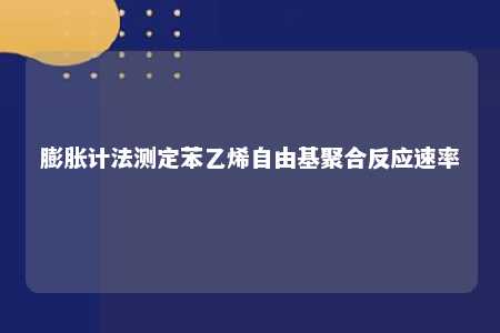 膨胀计法测定苯乙烯自由基聚合反应速率