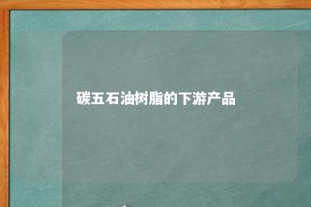 碳五石油树脂的下游产品