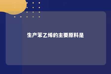 生产苯乙烯的主要原料是