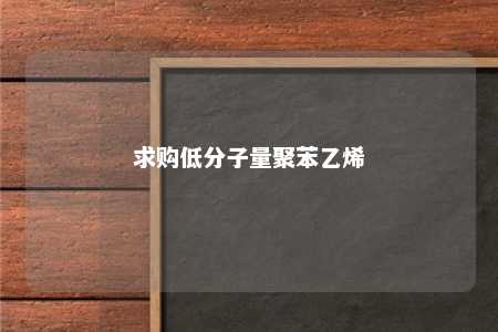 求购低分子量聚苯乙烯