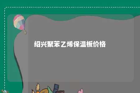 绍兴聚苯乙烯保温板价格