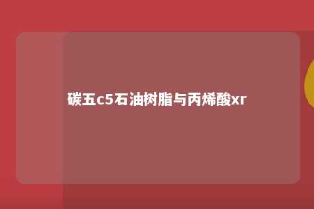 碳五c5石油树脂与丙烯酸xr