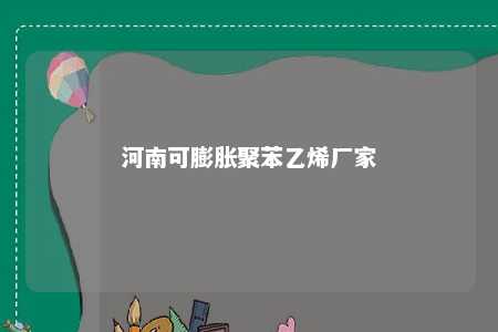 河南可膨胀聚苯乙烯厂家