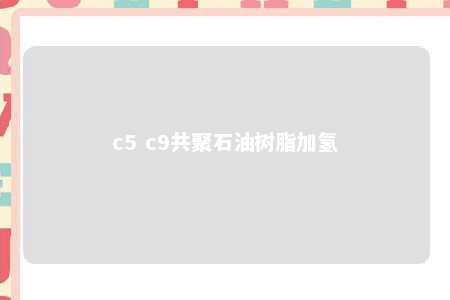 c5 c9共聚石油树脂加氢