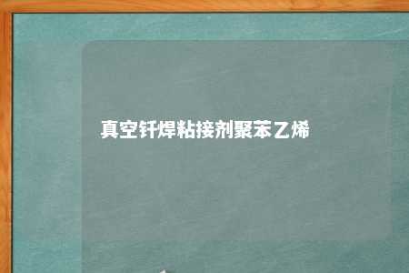 真空钎焊粘接剂聚苯乙烯