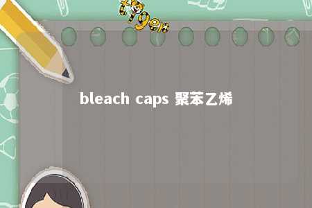 bleach caps 聚苯乙烯