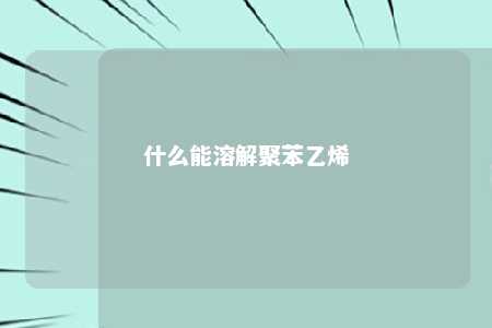 什么能溶解聚苯乙烯