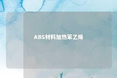 ABS材料加热苯乙烯