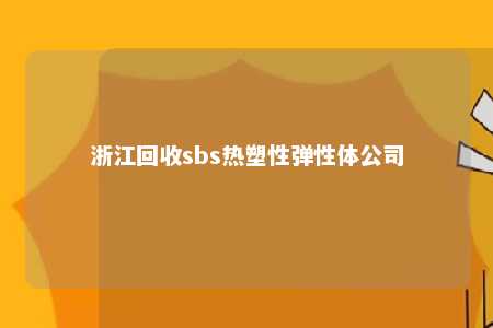 浙江回收sbs热塑性弹性体公司