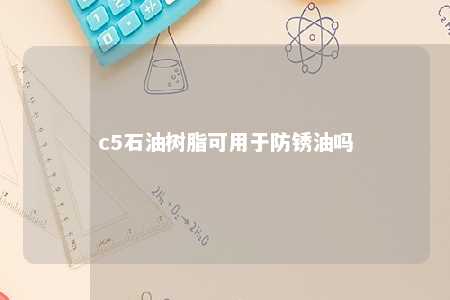 c5石油树脂可用于防锈油吗