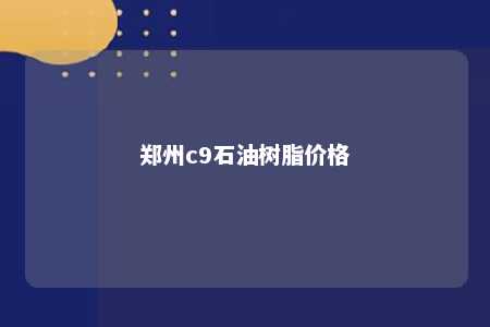 郑州c9石油树脂价格