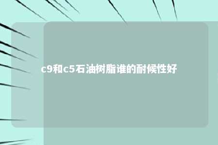 c9和c5石油树脂谁的耐候性好