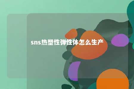 sns热塑性弹性体怎么生产