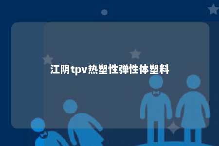 江阴tpv热塑性弹性体塑料