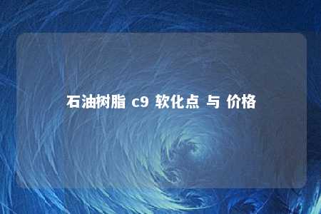 石油树脂 c9 软化点 与 价格