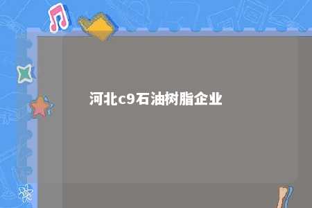 河北c9石油树脂企业