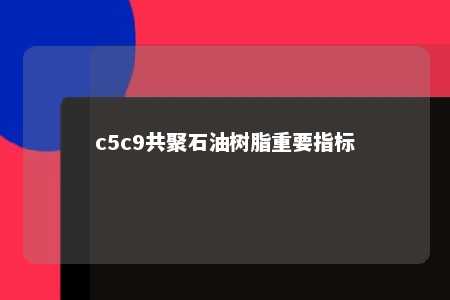 c5c9共聚石油树脂重要指标