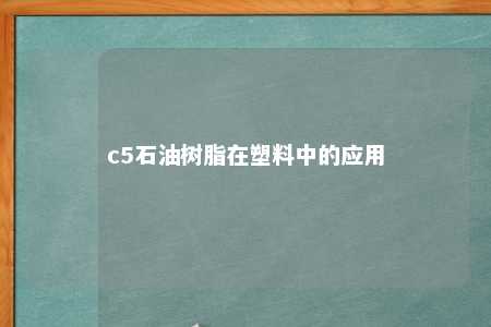 c5石油树脂在塑料中的应用