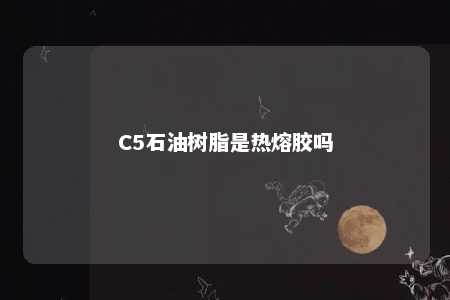 C5石油树脂是热熔胶吗