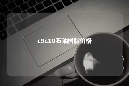 c9c10石油树脂价格