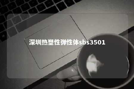 深圳热塑性弹性体sbs3501